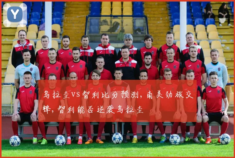 乌拉圭vs智利比分预测,南美劲旅交锋,智利能否逆袭乌拉圭