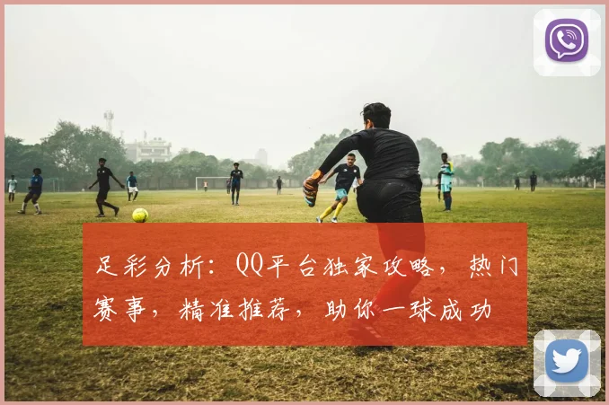 足彩分析：QQ平台独家攻略，热门赛事，精准推荐，助你一球成功