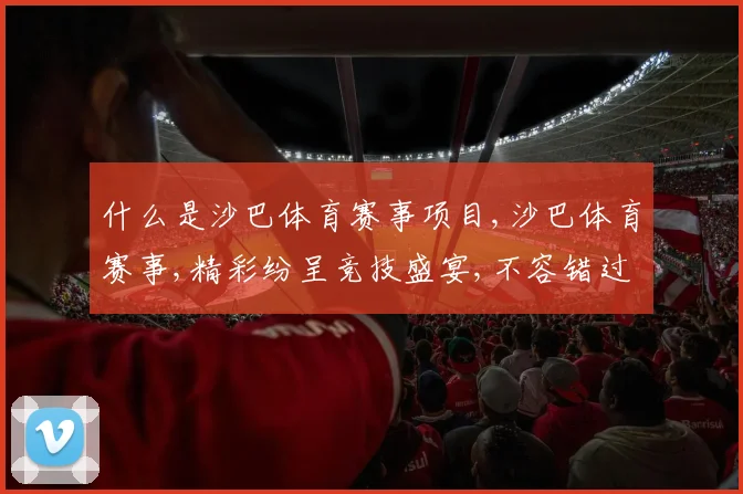 什么是沙巴体育赛事项目,沙巴体育赛事,精彩纷呈竞技盛宴,不容错过