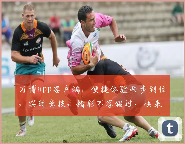 万博app客户端，便捷体验两步到位，实时竞技，精彩不容错过，快来下载