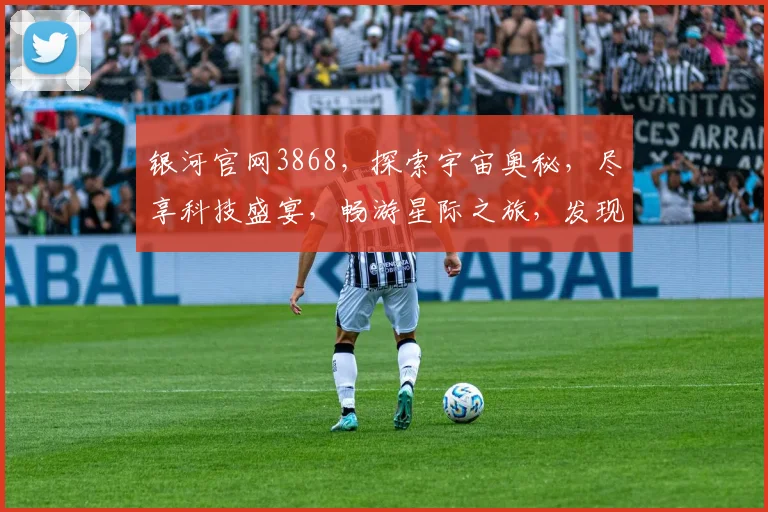 银河官网3868，探索宇宙奥秘，尽享科技盛宴，畅游星际之旅，发现未知世界